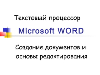 Текстовый процессор

 Microsoft WORD

Создание документов и
основы редактирования
 