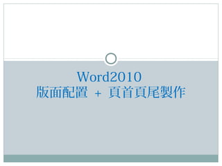 Word2010
版面配置 + 頁首頁尾製作
 