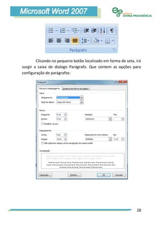 Clicando no pequeno botão localizado em forma de seta, irá
surgir a caixa de dialogo Parágrafo. Que contem as opções para
configuração de parágrafos:




                                                               28
 