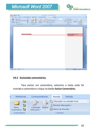 19.2 Excluíndo comentários

        Para excluir um comentário, selecione o texto onde foi
inserido o comentário e clique no botão Excluir Comentário.




                                                           62
 