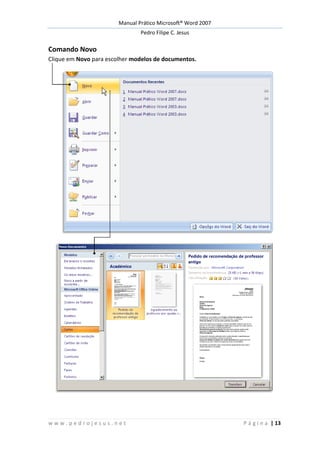 Manual Prático Microsoft® Word 2007
Pedro Filipe C. Jesus
w w w . p e d r o j e s u s . n e t P á g i n a | 13
Comando Novo
Clique em Novo para escolher modelos de documentos.
 