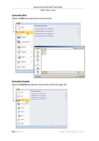Manual Prático Microsoft® Word 2007
Pedro Filipe C. Jesus
14 | P á g i n a w w w . p e d r o j e s u s . n e t
Comando Abrir
Clique em Abrir para seleccionar um documento.
Comando Guardar
Clique em Guardar para gravar o documento no disco (ver pág. 34)
 