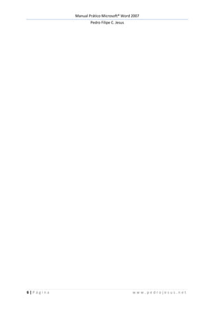 Manual Prático Microsoft® Word 2007
Pedro Filipe C. Jesus
6 | P á g i n a w w w . p e d r o j e s u s . n e t
 