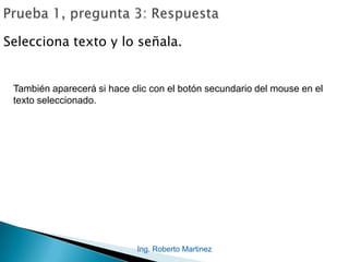 Ing. Roberto Martinez
Selecciona texto y lo señala.
También aparecerá si hace clic con el botón secundario del mouse en el
texto seleccionado.
 