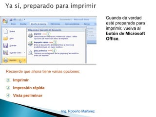 Ing. Roberto Martinez
Cuando de verdad
esté preparado para
imprimir, vuelva al
botón de Microsoft
Office.
2
3
Imprimir
Impresión rápida
Vista preliminar
Recuerde que ahora tiene varias opciones:
4
 