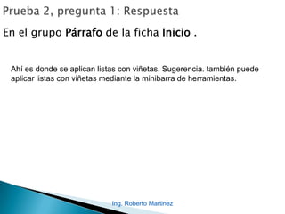 Ing. Roberto Martinez
En el grupo Párrafo de la ficha Inicio .
Ahí es donde se aplican listas con viñetas. Sugerencia. también puede
aplicar listas con viñetas mediante la minibarra de herramientas.
 