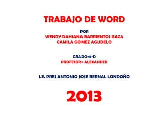 TRABAJO DE WORD
POR
WENDY DAHIANA BARRIENTOS ISAZA
CAMILA GOMEZ AGUDELO
GRADO=8-D
PROFESOR= ALEXANDER
I.E. PRES ANTONIO JOSE BERNAL LONDOÑO
2013
 