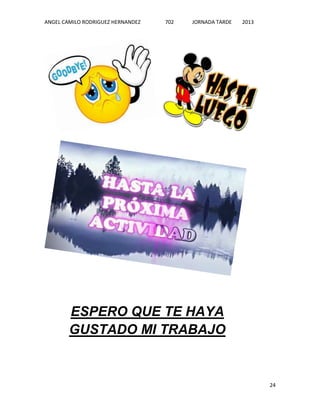 ANGEL CAMILO RODRIGUEZ HERNANDEZ

702

JORNADA TARDE

2013

ESPERO QUE TE HAYA
GUSTADO MI TRABAJO

24

 