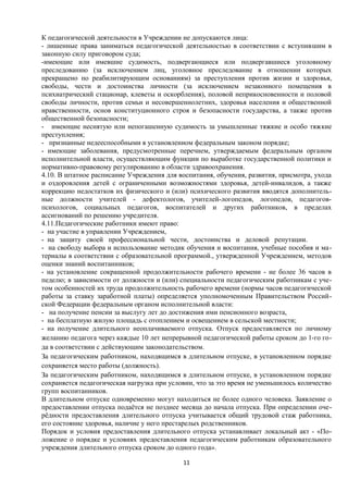 К педагогической деятельности в Учреждении не допускаются лица:
- лишенные права заниматься педагогической деятельностью в соответствии с вступившим в
законную силу приговором суда;
-имеющие или имевшие судимость, подвергающиеся или подвергавшиеся уголовному
преследованию (за исключением лиц, уголовное преследование в отношении которых
прекращено по реабилитирующим основаниям) за преступления против жизни и здоровья,
свободы, чести и достоинства личности (за исключением незаконного помещения в
психиатрический стационар, клеветы и оскорбления), половой неприкосновенности и половой
свободы личности, против семьи и несовершеннолетних, здоровья населения и общественной
нравственности, основ конституционного строя и безопасности государства, а также против
общественной безопасности;
- имеющие неснятую или непогашенную судимость за умышленные тяжкие и особо тяжкие
преступления;
- признанные недееспособными в установленном федеральным законом порядке;
- имеющие заболевания, предусмотренные перечнем, утверждаемым федеральным органом
исполнительной власти, осуществляющим функции по выработке государственной политики и
нормативно-правовому регулированию в области здравоохранения.
4.10. В штатное расписание Учреждения для воспитания, обучения, развития, присмотра, ухода
и оздоровления детей с ограниченными возможностями здоровья, детей-инвалидов, а также
коррекцию недостатков их физического и (или) психического развития вводятся дополнительные должности учителей - дефектологов, учителей-логопедов, логопедов, педагоговпсихологов, социальных педагогов, воспитателей и других работников, в пределах
ассигнований по решению учредителя.
4.11.Педагогические работники имеют право:
- на участие в управлении Учреждением,
- на защиту своей профессиональной чести, достоинства и деловой репутации.
- на свободу выбора и использование методик обучения и воспитания, учебные пособия и материалы в соответствии с образовательной программой., утвержденной Учреждением, методов
оценки знаний воспитанников;
- на установление сокращенной продолжительности рабочего времени - не более 36 часов в
педелю; в зависимости от должности и (или) специальности педагогическим работникам с учетом особенностей их труда продолжительность рабочего времени (нормы часов педагогической
работы за ставку заработной платы) определяется уполномоченным Правительством Российской Федерации федеральным органом исполнительной власти:
- на получение пенсии за выслугу лет до достижения ими пенсионного возраста,
- на бесплатную жилую площадь с отоплением и освещением в сельской местности;
- на получение длительного неоплачиваемого отпуска. Отпуск предоставляется по личному
желанию педагога через каждые 10 лет непрерывной педагогической работы сроком до 1-го года в соответствии с действующим законодательством.
За педагогическим работником, находящимся в длительном отпуске, в установленном порядке
сохраняется место работы (должность).
За педагогическим работником, находящимся в длительном отпуске, в установленном порядке
сохраняется педагогическая нагрузка при условии, что за это время не уменьшилось количество
групп воспитанников.
В длительном отпуске одновременно могут находиться не более одного человека. Заявление о
предоставлении отпуска подаётся не позднее месяца до начала отпуска. При определении очерёдности предоставления длительного отпуска учитывается общий трудовой стаж работника,
его состояние здоровья, наличие у него престарелых родственников.
Порядок и условия предоставления длительного отпуска устанавливает локальный акт - «Положение о порядке и условиях предоставления педагогическим работникам образовательного
учреждения длительного отпуска сроком до одного года».
11

 