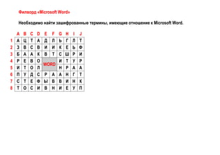 Филворд «Microsoft Word»
Необходимо найти зашифрованные термины, имеющие отношение к Microsoft Word.

1
2
3
4
5
6
7
8

A
А
З
Б
Р
И
П
С
Т

B
Ц
В
А
Е
Т
У
Т
О

C
Т
С
А
В
О
Д
Е
С

D
А
В
К
О
Л
С
Ф
И

E
Д
И
В

F
Л
И
Т

WORD
Р А
Ы В
В Н

G
Ь
К
С
И
Н
А
В
И

H
Г
Е
Ш
Т
Р
Н
И
Е

I
Л
Ь
Р
У
А
Г
Н
У

J
Т
Ф
И
Р
А
Т
К
П

 