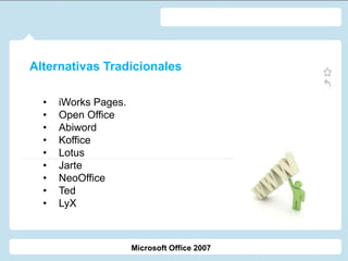 • iWorks Pages.
• Open Office
• Abiword
• Koffice
• Lotus
• Jarte
• NeoOffice
• Ted
• LyX
Microsoft Office 2007
Alternativas Tradicionales
 