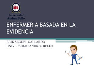 ENFERMERIA BASADA EN LA
EVIDENCIA
ERIK SEGUEL GALLARDO
UNIVERSIDAD ANDRES BELLO
 