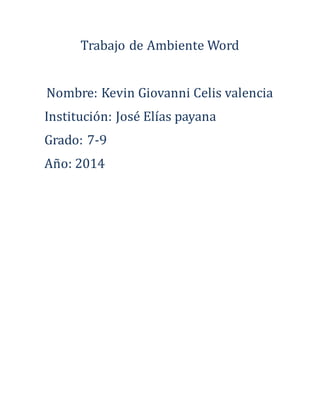 Trabajo de Ambiente Word 
Nombre: Kevin Giovanni Celis valencia 
Institucio n: Jose Elí as payana 
Grado: 7-9 
An o: 2014 
 