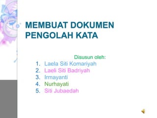 MEMBUAT DOKUMEN 
PENGOLAH KATA 
Disusun oleh: 
1. Laela Siti Komariyah 
2. Laeli Siti Badriyah 
3. Irmayanti 
4. Nurhayati 
5. Siti Jubaedah 
 