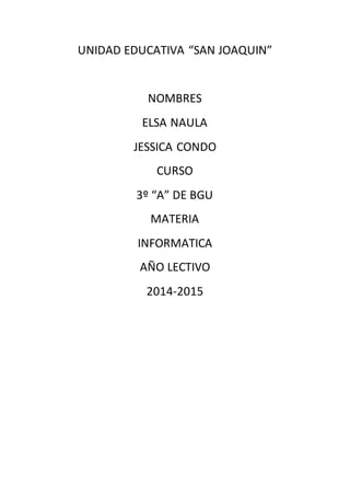 UNIDAD EDUCATIVA “SAN JOAQUIN”
NOMBRES
ELSA NAULA
JESSICA CONDO
CURSO
3º “A” DE BGU
MATERIA
INFORMATICA
AÑO LECTIVO
2014-2015
 