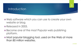 Introduction
 Web software which you can use to create your own
website or blog.
 Released in 2003.
 Become one of the most Popular web publishing
platform.
 Most popular blogging tool, used on the Web at more
than 80 million websites.
2/10/2015
3
 