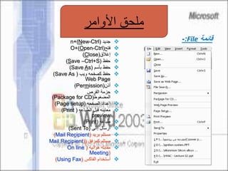 ‫جديد‬(n+(New-Ctrl
‫فتح‬(O+(Open-Ctrl
‫إغالق‬((Close
‫حفظ‬((Save –Ctrl+S
‫حفظ‬‫بأسم‬((Save As
‫ويب‬ ‫كصفحه‬ ‫حفظ‬((Save As
Web Page
‫أذن‬((Permission
‫القرص‬ ‫حزمة‬
‫المضغوط‬((Package for CD
‫إعداد‬‫الصفحه‬((Page setup
‫قبل‬ ‫معاينه‬‫الطباعه‬((Print
preview
‫طباعه‬((Print
‫أرسال‬‫إالى‬((Sent To
‫بريد‬ ‫مستلم‬((Mail Recipient
‫كمرفق‬ ‫مستلم‬(Mail Recipient)
‫هوائيه‬ ‫مقابله‬(On line
Meeting)
‫أستخدام‬‫الفاكس‬((Using Fax
‫قائمة‬File:-
‫األوامر‬ ‫ملحق‬
 