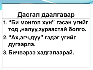 Дасгал даалгавар
1.“Би монгол хүн” гэсэн үгийг
тод ,налуу,зураастай болго.
2.“Ах,эгч,дүү” гэдэг үгийг
дугаарла.
3.Бичвэрээ хадгалаарай.
 