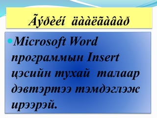 Ãýðèéí äààëãàâàð
Microsoft Word
программын Insert
цэсийн тухай талаар
дэвтэртээ тэмдэглэж
ирээрэй.
 