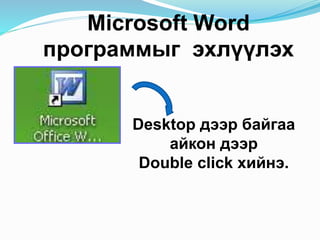 Microsoft Word
программыг эхлүүлэх
Desktop дээр байгаа
айкон дээр
Double click хийнэ.
 