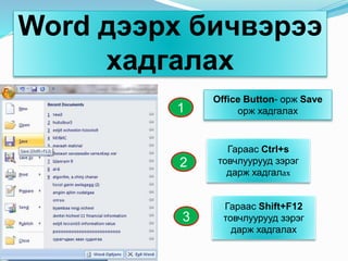 Word дээрх бичвэрээ
хадгалах
1
2
3
Office Button- орж Save
орж хадгалах
Гараас Ctrl+s
товчлуурууд зэрэг
дарж хадгалах
Гараас Shift+F12
товчлуурууд зэрэг
дарж хадгалах
 