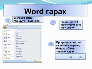 Word гарах
Microsoft office
товчлуур – Exit Excel1
2
3
Гараас Alt +F4
товчлуурууд дээр
зэрэг дарах
Програмын цонхны
гарчигийн мөрөнд
байрлах Close
товчийг дарах
 