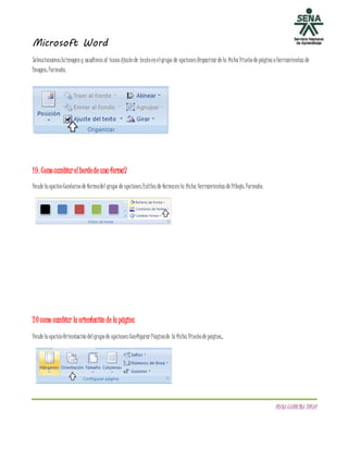 Microsoft Word
DIANACAROLINATOVAR
Seleccionamoslaimageny acudimos al iconoAjustede textoenelgrupo de opciones Organizar dela fichaDiseñodepáginaoHerramientas de
Imagen: Formato.
19. Comocambiarelbordede una forma?
DesdelaopciónContornodeformadel grupo de opciones Estilos deformaenla ficha Herramientas deDibujo: Formato.
20 como cambiar la orientación de la página
DesdelaopciónOrientacióndelgrupode opciones Configurar Páginade laficha Diseñodepágina.
 