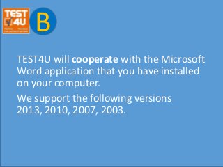 B
TEST4U will cooperate with the Microsoft
Word application that you have installed
on your computer.
We support the following versions
2013, 2010, 2007, 2003.
 