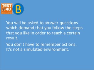 B
You will be asked to answer questions
which demand that you follow the steps
that you like in order to reach a certain
result.
You don’t have to remember actions.
It’s not a simulated environment.
 