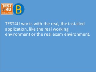 B
TEST4U works with the real, the installed
application, like the real working
environment or the real exam environment.
 