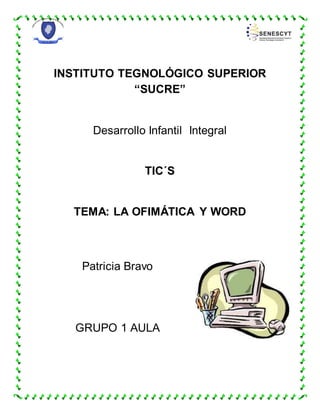 INSTITUTO TEGNOLÓGICO SUPERIOR
“SUCRE”
Desarrollo Infantil Integral
TIC´S
TEMA: LA OFIMÁTICA Y WORD
Patricia Bravo
GRUPO 1 AULA
 