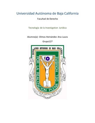 Universidad Autónoma de Baja California
Facultad de Derecho
Tecnología de la Investigation Jurídica
Alumno(a): Olmos Hernández Ana Laura
Grupo127
 