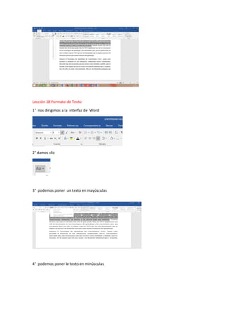 Lección 18 Formato de Texto
1° nos dirigimos a la interfaz de Word
2° damos clic
3° podemos poner un texto en mayúsculas
4° podemos poner le texto en minúsculas
 