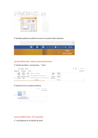 3° también podemos modificar el zoom en la parte inferior derecha
Lección 9 Menú Vista - Alternar vista de documento
1° interfaz de Word encontramos “vista”
2° hacemos clic en cambiar ventanas
Lección 10 Menú Vista - Ver en paralelo
1° nos dirigimos en el interfaz de word
 