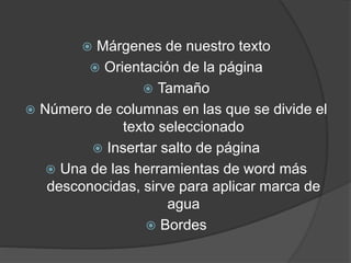  Márgenes de nuestro texto
 Orientación de la página
 Tamaño
 Número de columnas en las que se divide el
texto seleccionado
 Insertar salto de página
 Una de las herramientas de word más
desconocidas, sirve para aplicar marca de
agua
 Bordes
 