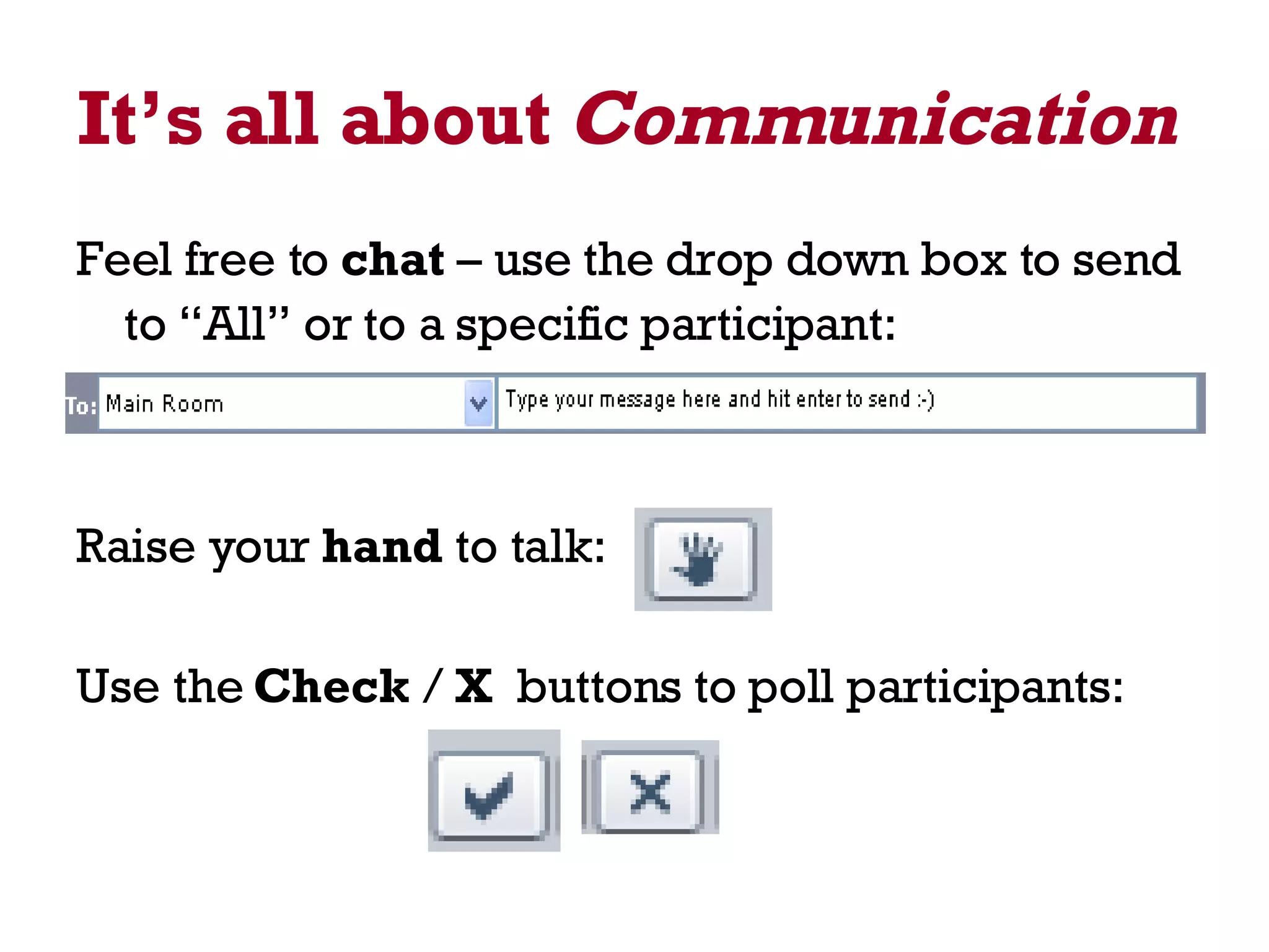It’s all about  Communication   Feel free to  chat  – use the drop down box to send to “All” or to a specific participant:   Raise your  hand  to talk: Use the  Check  /  X   buttons to poll participants: 
