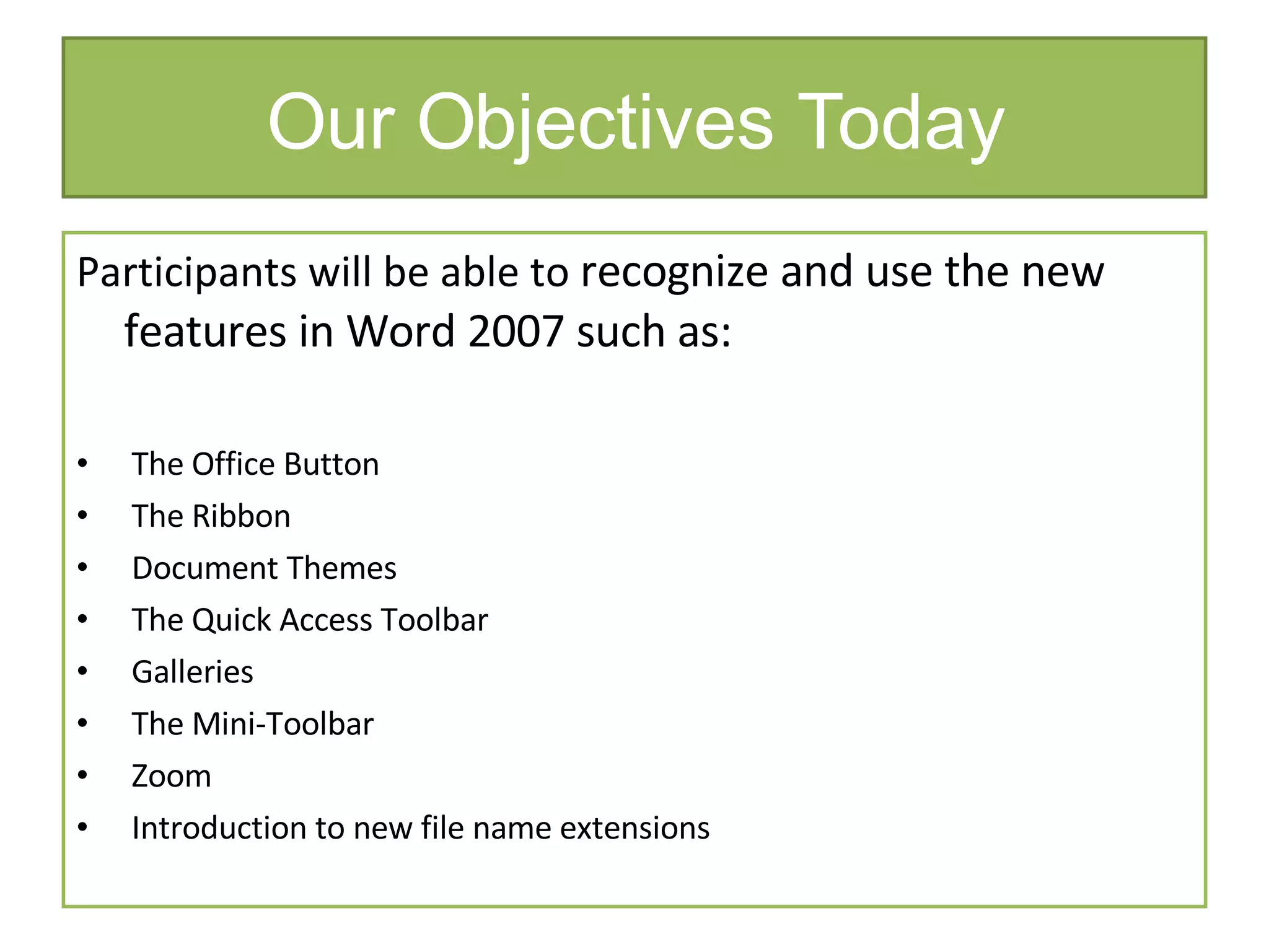 Our Objectives Today Participants will be able to  recognize and use the new features in Word 2007 such as: The Office Button The Ribbon  Document Themes The Quick Access Toolbar  Galleries The Mini-Toolbar Zoom  Introduction to new file name extensions 