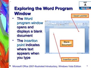Exploring the Word Program Window The  Word program window  opens and displays a blank document The  insertion point  indicates where text appears when you type Blank document I-beam pointer Insertion point Microsoft Office 2007-Illustrated Introductory, Windows Vista Edition 