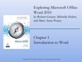 1Copyright © 2011 Pearson Education, Inc. Publishing as Prentice Hall.
Exploring Microsoft Office
Word 2010
by Robert Grauer, Michelle Hulett,
and Mary Anne Poatsy
Chapter 1
Introduction to Word
 