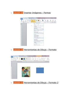  Lección 35 Insertar Imágenes - Formas
 Lección 36 Herramientas de Dibujo - Formato
 Lección 37 Herramientas de Dibujo - Formato 2
 