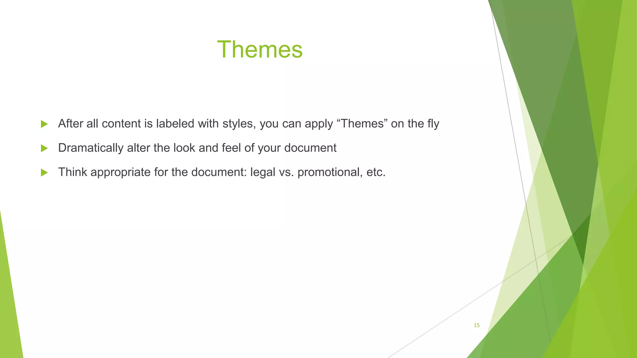 Themes
 After all content is labeled with styles, you can apply “Themes” on the fly
 Dramatically alter the look and feel of your document
 Think appropriate for the document: legal vs. promotional, etc.
15
 