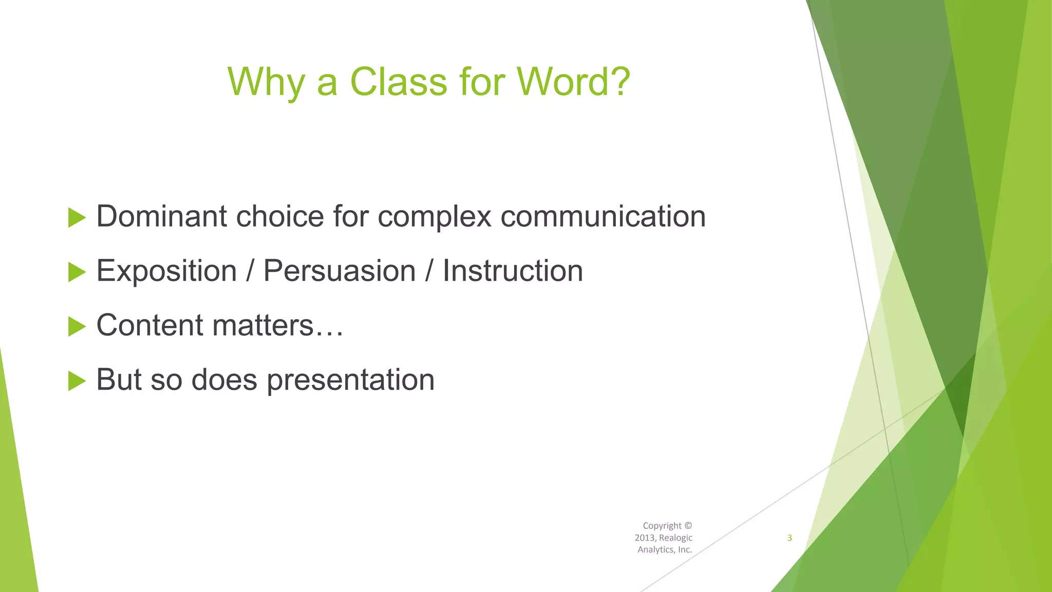 Why a Class for Word?
 Dominant choice for complex communication
 Exposition / Persuasion / Instruction
 Content matters…
 But so does presentation
Copyright ©
2013, Realogic
Analytics, Inc.
3
 