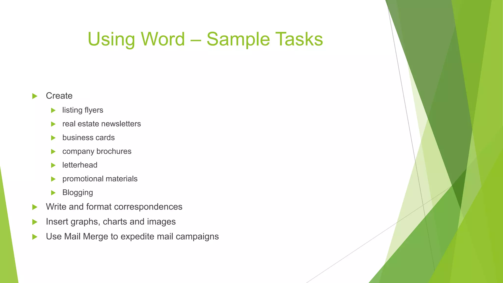 Using Word – Sample Tasks
 Create
 listing flyers
 real estate newsletters
 business cards
 company brochures
 letterhead
 promotional materials
 Blogging
 Write and format correspondences
 Insert graphs, charts and images
 Use Mail Merge to expedite mail campaigns
 