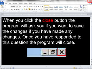 When you click the close button the
program will ask you if you want to save
the changes if you have made any
changes. Once you have responded to
this question the program will close.
 