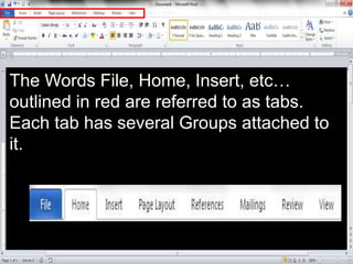 The Words File, Home, Insert, etc…
outlined in red are referred to as tabs.
Each tab has several Groups attached to
it.
 