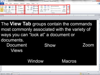 The View Tab groups contain the commands
most commonly associated with the variety of
ways you can “look at” a document or
documents.
Document
Views
Show Zoom
Window Macros
 