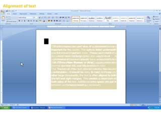 The first impression and view of a document is very
important for the reader. The options listed underneath
are the most important ones. These can make the
document nice looking, but also very bad. A
professional document should have a standard font
(like Times New Roman or Arial), appropriate size
(normal text size 12), and black color.
The layout of the text should make the reader
comfortable – it should be easy to read. In thesis, or
other large documents, the text is often aligned to both
the left and right margins. This creates a clean look at
both sides of the text. Additional extra space are put in
between words as necessary.
The first impression and view of a document is very
important for the reader. The options listed underneath
are the most important ones. These can make the
document nice looking, but also very bad. A
professional document should have a standard font
(like Times New Roman or Arial), appropriate size
(normal text size 12), and black color.
The layout of the text should make the reader
comfortable – it should be easy to read. In thesis, or
other large documents, the text is often aligned to both
the left and right margins. This creates a clean look at
both sides of the text. Additional extra space are put in
between words as necessary.
The first impression and view of a document is very
important for the reader. The options listed underneath
are the most important ones. These can make the
document nice looking, but also very bad. A
professional document should have a standard font
(like Times New Roman or Arial), appropriate size
(normal text size 12), and black color.
The layout of the text should make the reader
comfortable – it should be easy to read. In thesis, or
other large documents, the text is often aligned to both
the left and right margins. This creates a clean look at
both sides of the text. Additional extra space are put in
between words as necessary.
Alignment of text
 
