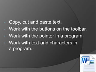 • Copy, cut and paste text.
• Work with the buttons on the toolbar.
• Work with the pointer in a program.
• Work with text and characters in
a program.
 