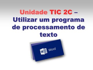 Unidade TIC 2C –
Utilizar um programa
de processamento de
texto
 