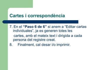Cartes i correspondència 7. En el  “Paso 6 de 6”  si anem a “Editar cartas individuales”, ja es generen totes les cartes, amb el mateix text i dirigida a cada persona del registre creat. 8.  Finalment, cal desar i/o imprimir. 